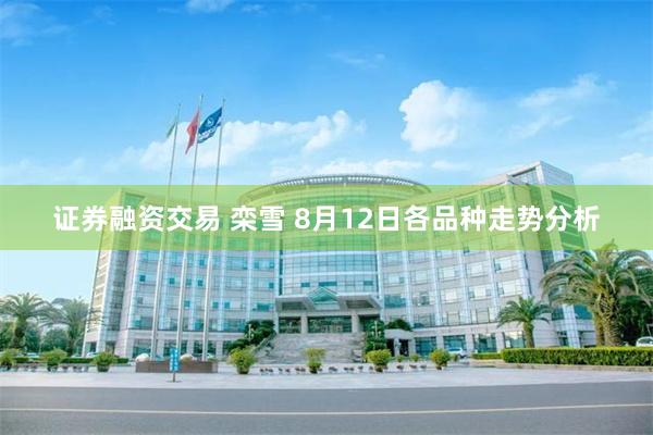证券融资交易 栾雪 8月12日各品种走势分析