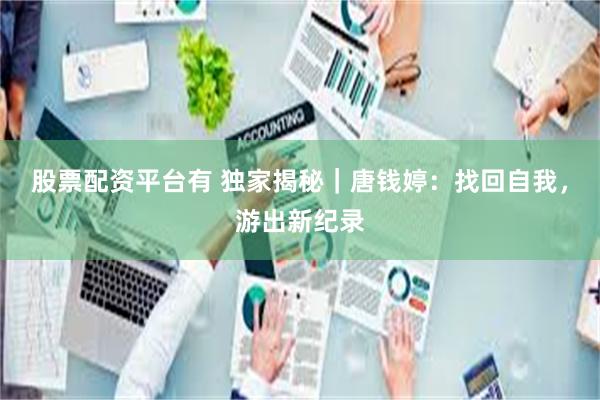 股票配资平台有 独家揭秘｜唐钱婷：找回自我，游出新纪录