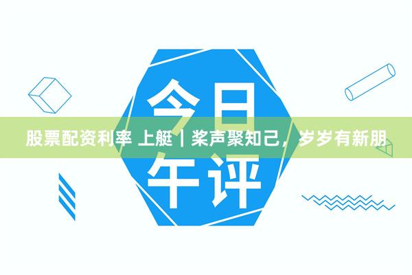 股票配资利率 上艇｜桨声聚知己，岁岁有新朋