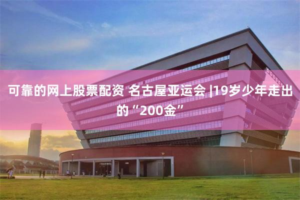 可靠的网上股票配资 名古屋亚运会 |19岁少年走出的“200金”