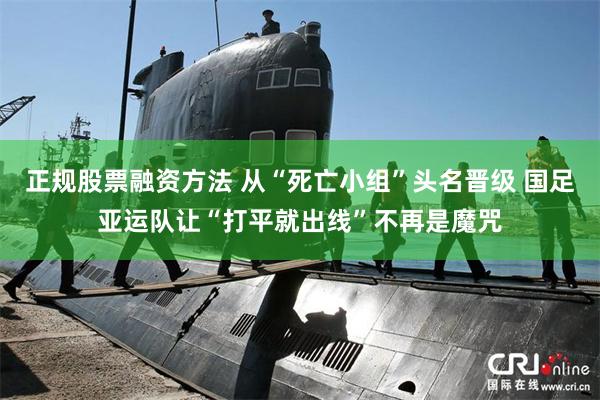 正规股票融资方法 从“死亡小组”头名晋级 国足亚运队让“打平就出线”不再是魔咒