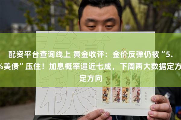 配资平台查询线上 黄金收评：金价反弹仍被“5.2%美债”压住！加息概率逼近七成，下周两大数据定方向