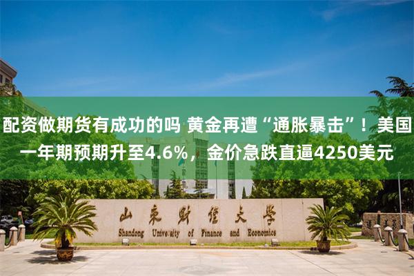 配资做期货有成功的吗 黄金再遭“通胀暴击”！美国一年期预期升至4.6%，金价急跌直逼4250美元