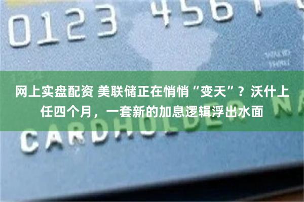 网上实盘配资 美联储正在悄悄“变天”？沃什上任四个月，一套新的加息逻辑浮出水面