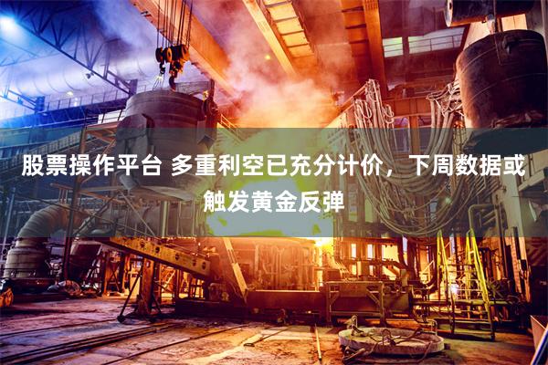 股票操作平台 多重利空已充分计价，下周数据或触发黄金反弹