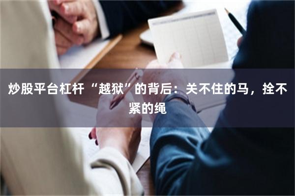 炒股平台杠杆 “越狱”的背后：关不住的马，拴不紧的绳