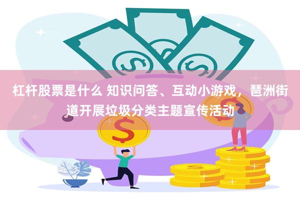 杠杆股票是什么 知识问答、互动小游戏，琶洲街道开展垃圾分类主题宣传活动