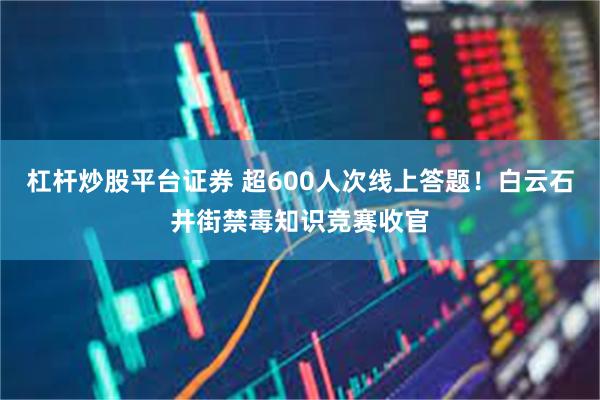 杠杆炒股平台证券 超600人次线上答题！白云石井街禁毒知识竞赛收官