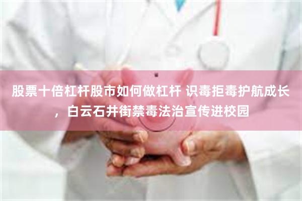股票十倍杠杆股市如何做杠杆 识毒拒毒护航成长，白云石井街禁毒法治宣传进校园