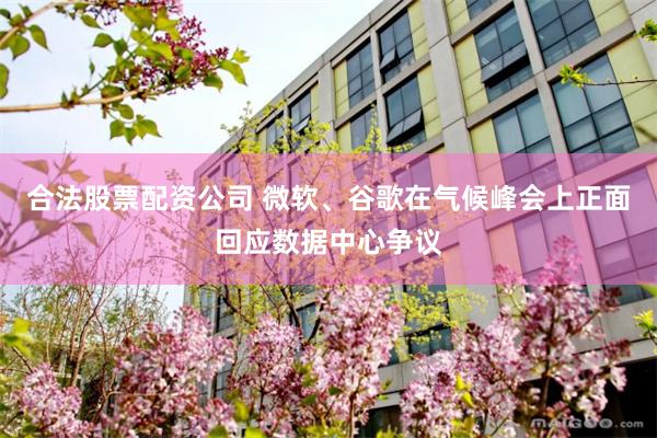 合法股票配资公司 微软、谷歌在气候峰会上正面回应数据中心争议