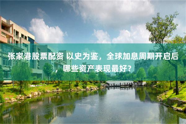 张家港股票配资 以史为鉴，全球加息周期开启后，哪些资产表现最好？