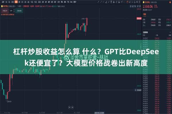 杠杆炒股收益怎么算 什么？GPT比DeepSeek还便宜了？大模型价格战卷出新高度
