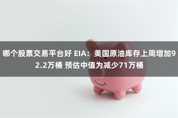 哪个股票交易平台好 EIA：美国原油库存上周增加92.2万桶 预估中值为减少71万桶