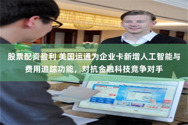 股票配资盈利 美国运通为企业卡新增人工智能与费用追踪功能，对抗金融科技竞争对手