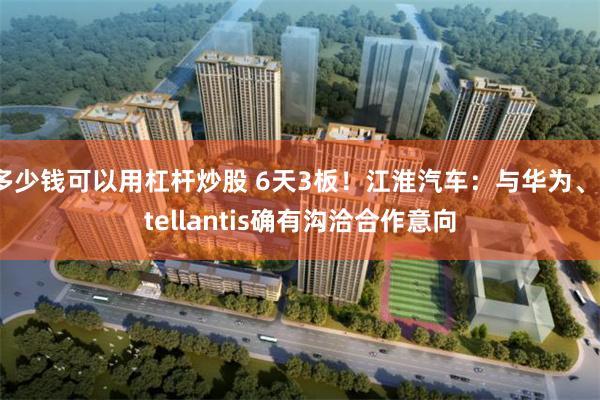 多少钱可以用杠杆炒股 6天3板！江淮汽车：与华为、Stellantis确有沟洽合作意向
