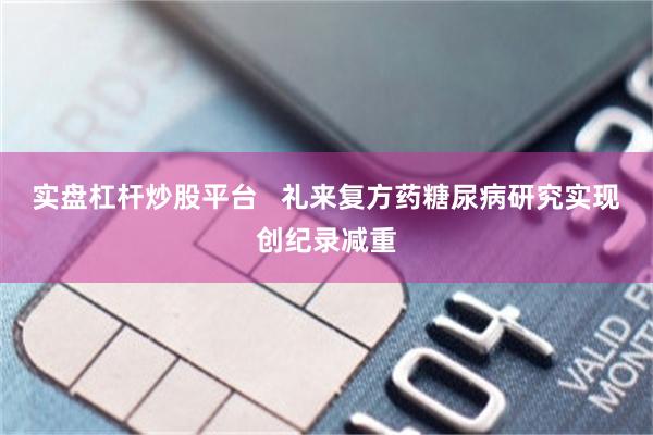 实盘杠杆炒股平台   礼来复方药糖尿病研究实现创纪录减重
