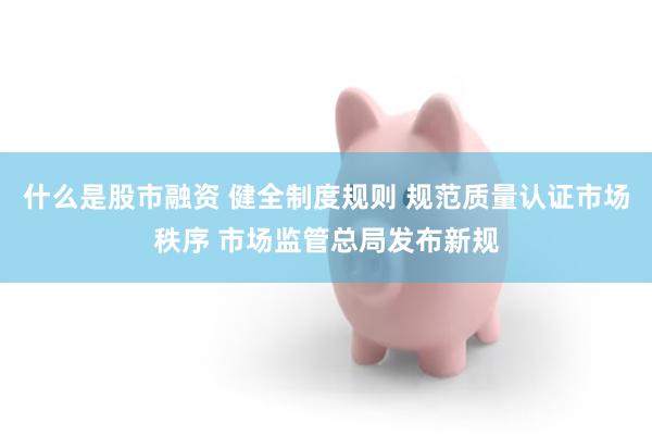 什么是股市融资 健全制度规则 规范质量认证市场秩序 市场监管总局发布新规