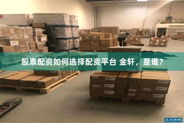 股票配资如何选择配资平台 金轩，是谁？