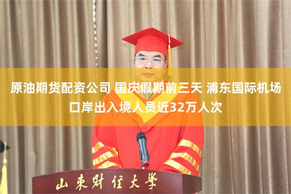 原油期货配资公司 国庆假期前三天 浦东国际机场口岸出入境人员近32万人次
