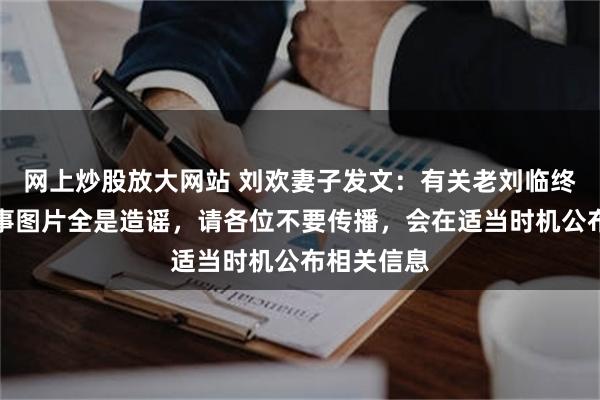 网上炒股放大网站 刘欢妻子发文：有关老刘临终传闻和后事图片全是造谣，请各位不要传播，会在适当时机公布相关信息