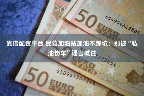 靠谱配资平台 民营加油站加油不踩坑：别被“私油伤车”谣言唬住
