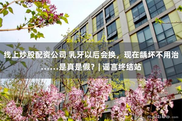 线上炒股配资公司 乳牙以后会换，现在龋坏不用治……是真是假？| 谣言终结站