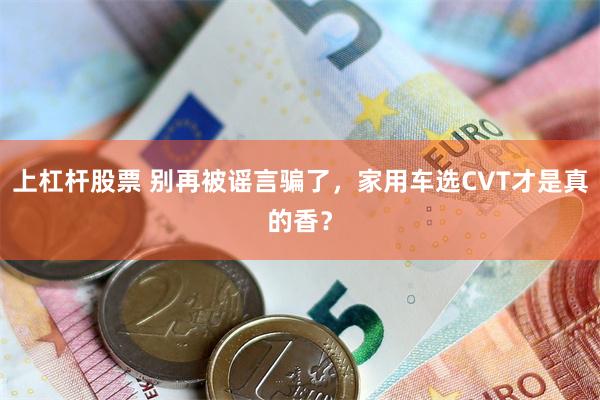上杠杆股票 别再被谣言骗了，家用车选CVT才是真的香？
