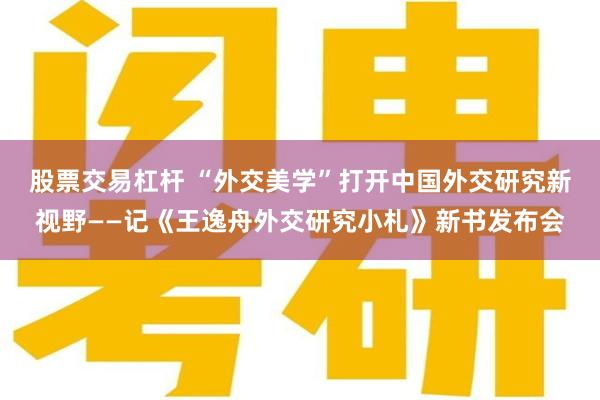 股票交易杠杆 “外交美学”打开中国外交研究新视野——记《王逸舟外交研究小札》新书发布会
