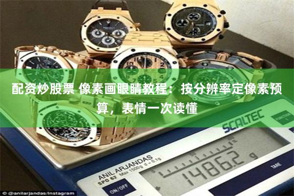 配资炒股票 像素画眼睛教程：按分辨率定像素预算，表情一次读懂