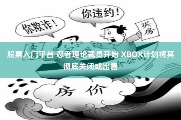 股票入门平台 忍者理论裁员开始 XBOX计划将其彻底关闭或出售