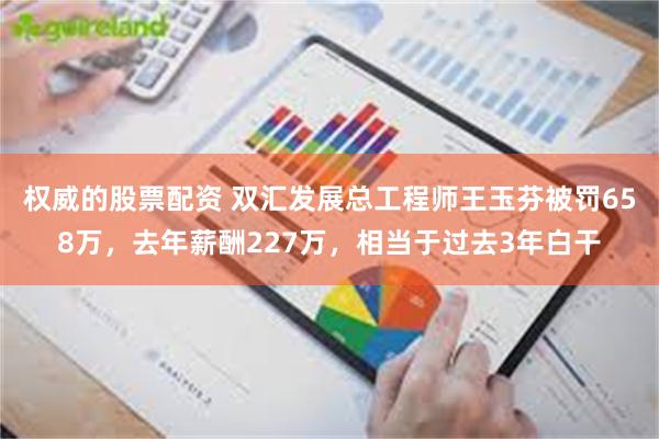 权威的股票配资 双汇发展总工程师王玉芬被罚658万,去年薪酬227万,相当于过去3年白干