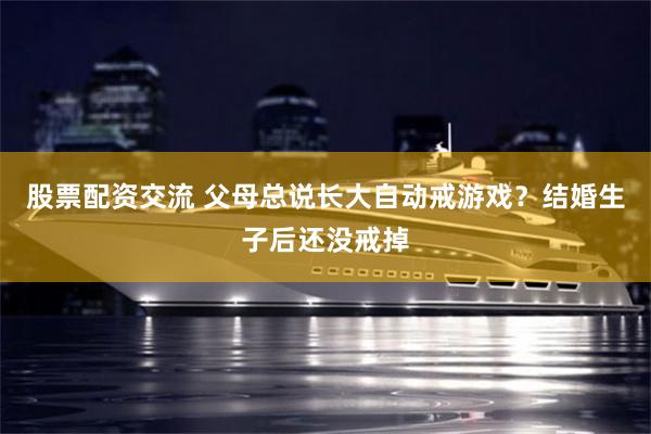 股票配资交流 父母总说长大自动戒游戏？结婚生子后还没戒掉