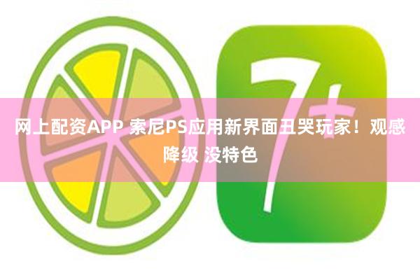 网上配资APP 索尼PS应用新界面丑哭玩家！观感降级 没特色