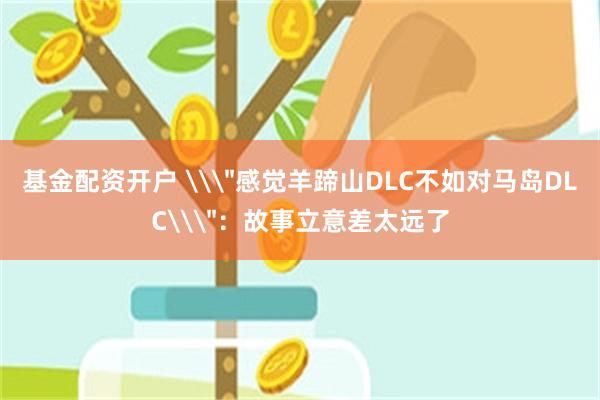 基金配资开户 \＂感觉羊蹄山DLC不如对马岛DLC\＂：故事立意差太远了
