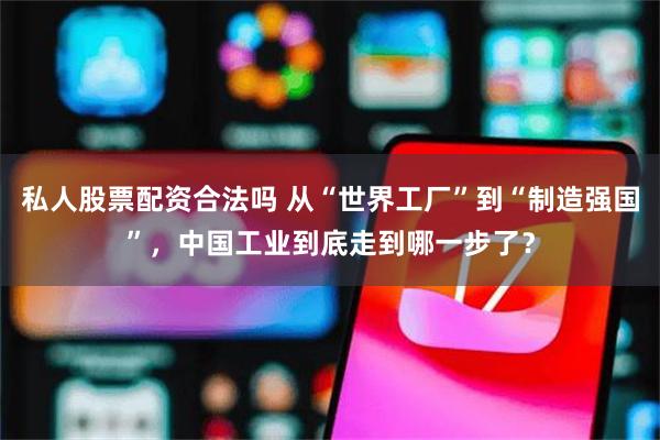 私人股票配资合法吗 从“世界工厂”到“制造强国”，中国工业到底走到哪一步了？