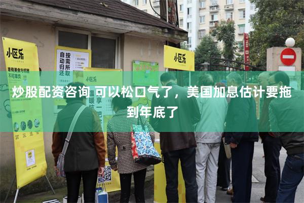 炒股配资咨询 可以松口气了，美国加息估计要拖到年底了