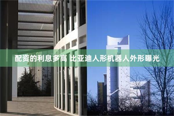 配资的利息多高 比亚迪人形机器人外形曝光