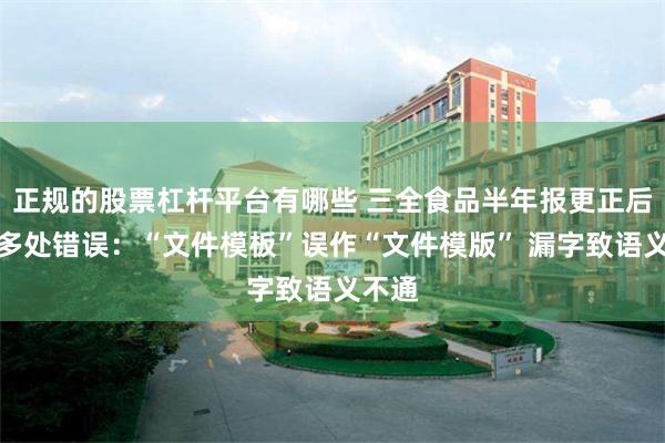 正规的股票杠杆平台有哪些 三全食品半年报更正后仍现多处错误：“文件模板”误作“文件模版” 漏字致语义不通