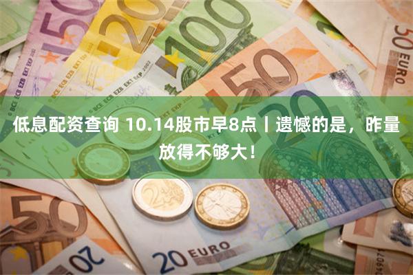 低息配资查询 10.14股市早8点丨遗憾的是，昨量放得不够大！