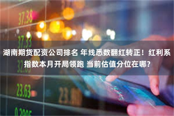 湖南期货配资公司排名 年线悉数翻红转正！红利系指数本月开局领跑 当前估值分位在哪？