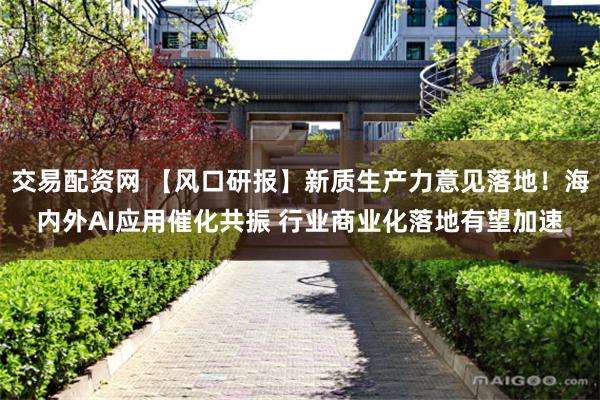 交易配资网 【风口研报】新质生产力意见落地！海内外AI应用催化共振 行业商业化落地有望加速