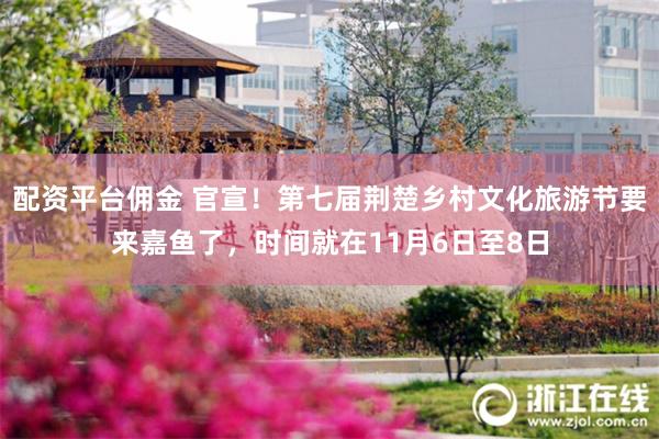 配资平台佣金 官宣！第七届荆楚乡村文化旅游节要来嘉鱼了，时间就在11月6日至8日