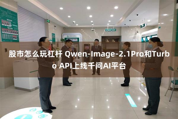 股市怎么玩杠杆 Qwen-Image-2.1Pro和Turbo API上线千问AI平台