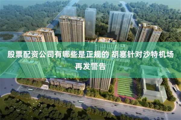股票配资公司有哪些是正规的 胡塞针对沙特机场再发警告