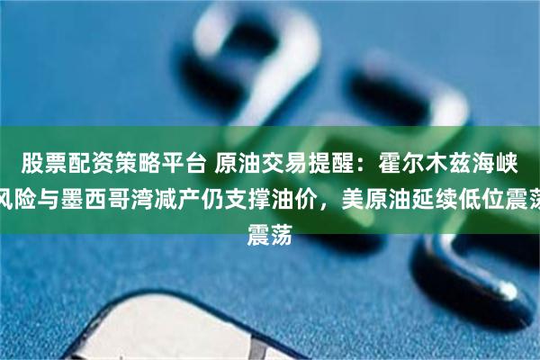 股票配资策略平台 原油交易提醒：霍尔木兹海峡风险与墨西哥湾减产仍支撑油价，美原油延续低位震荡