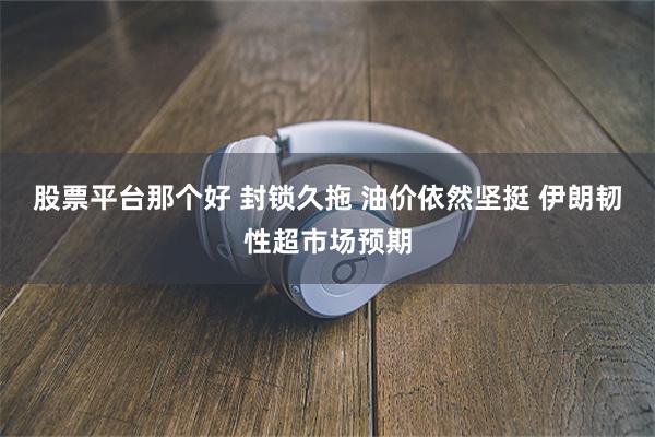 股票平台那个好 封锁久拖 油价依然坚挺 伊朗韧性超市场预期