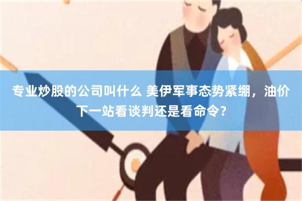 专业炒股的公司叫什么 美伊军事态势紧绷，油价下一站看谈判还是看命令？