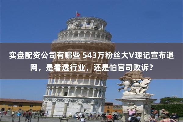 实盘配资公司有哪些 543万粉丝大V理记宣布退网，是看透行业，还是怕官司败诉？