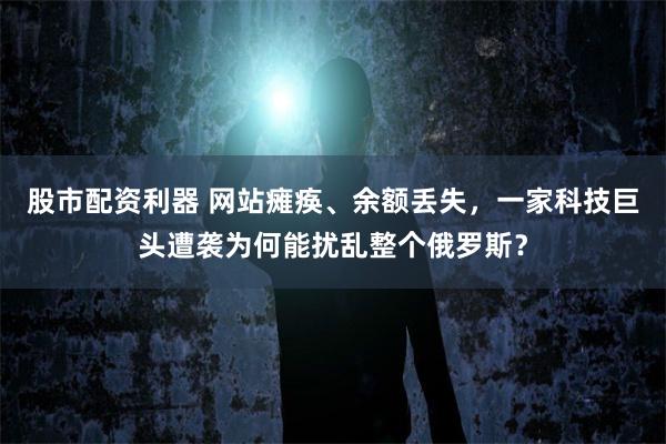 股市配资利器 网站瘫痪、余额丢失，一家科技巨头遭袭为何能扰乱整个俄罗斯？