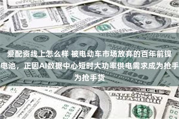 爱配资线上怎么样 被电动车市场放弃的百年前镍锌电池，正因AI数据中心短时大功率供电需求成为抢手货